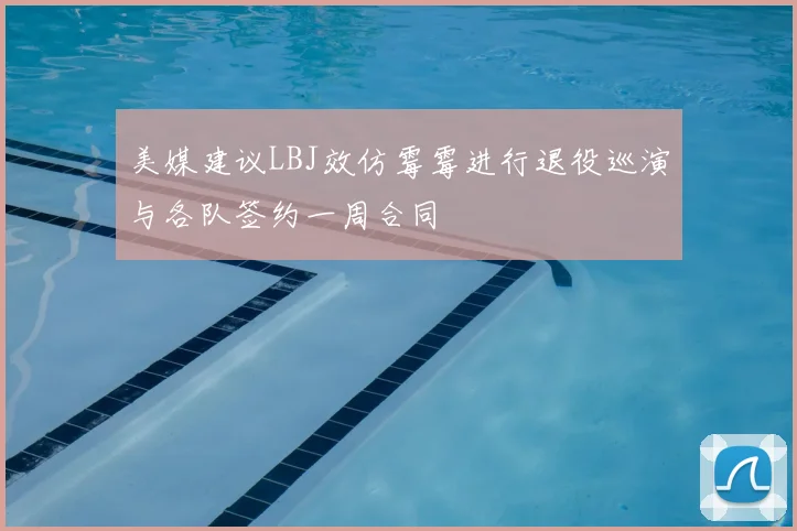 美媒建议LBJ效仿霉霉进行退役巡演与各队签约一周合同