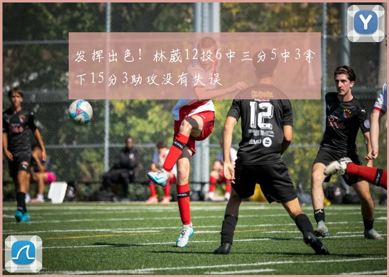发挥出色！林葳12投6中三分5中3拿下15分3助攻没有失误