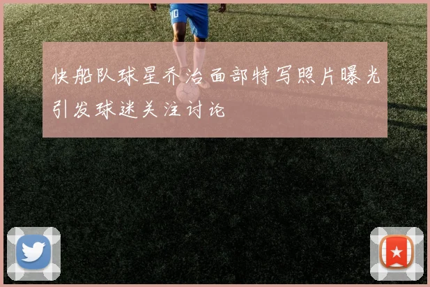 快船队球星乔治面部特写照片曝光引发球迷关注讨论