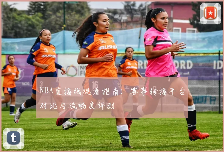 NBA直播线观看指南:赛事转播平台对比与流畅度评测