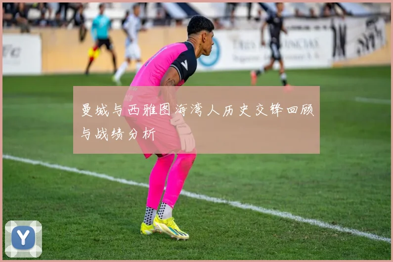 曼城与西雅图海湾人历史交锋回顾与战绩分析