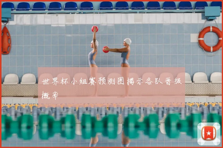 世界杯小组赛预测图揭示各队晋级概率