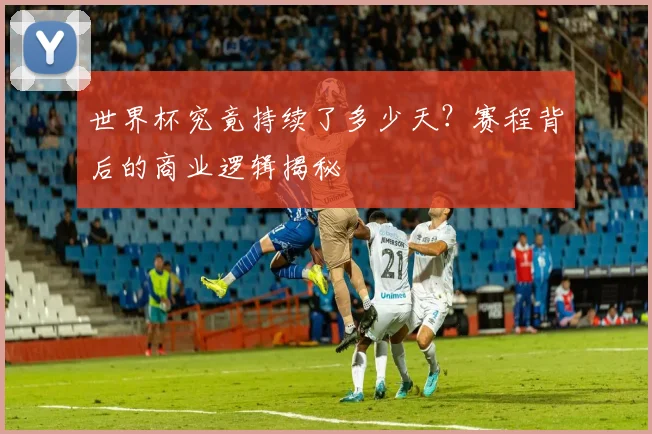 世界杯究竟持续了多少天？赛程背后的商业逻辑揭秘