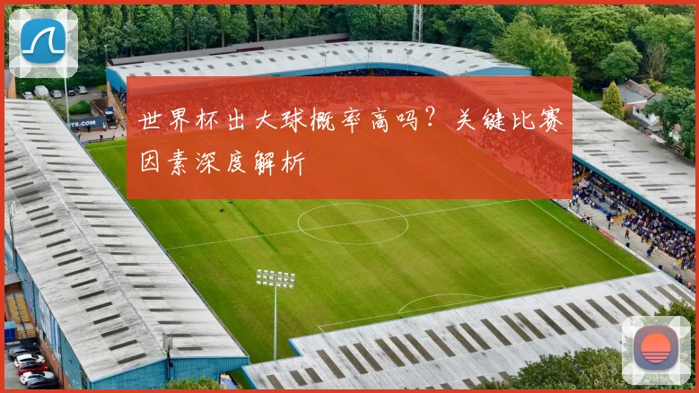 世界杯出大球概率高吗？关键比赛因素深度解析