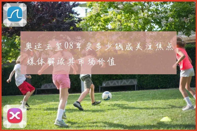奥运玉玺08年卖多少钱成关注焦点 媒体解读其市场价值
