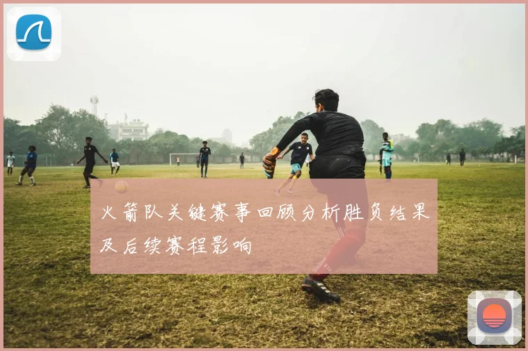 火箭队关键赛事回顾分析胜负结果及后续赛程影响