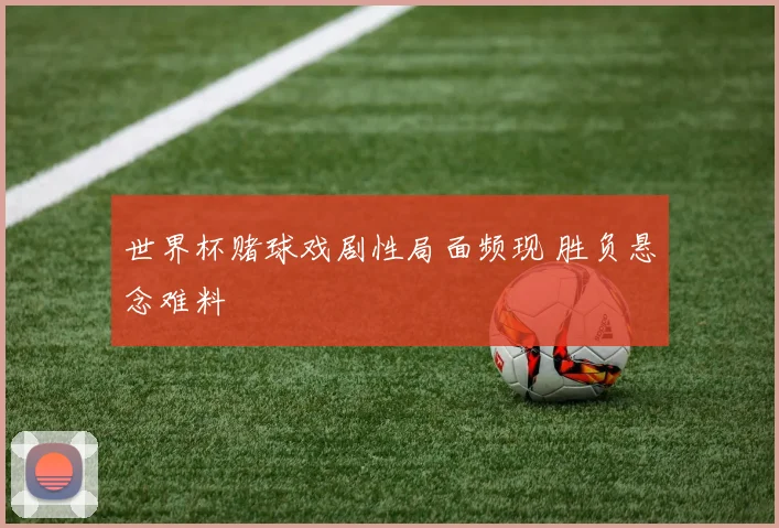世界杯赌球戏剧性局面频现 胜负悬念难料