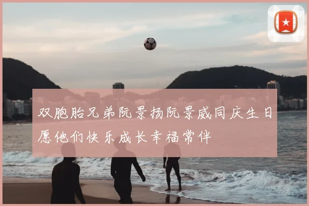 双胞胎兄弟阮景扬阮景威同庆生日愿他们快乐成长幸福常伴