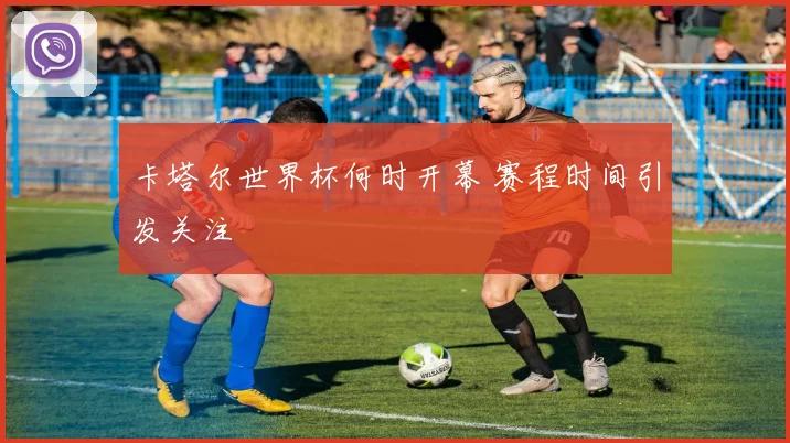 卡塔尔世界杯何时开幕 赛程时间引发关注