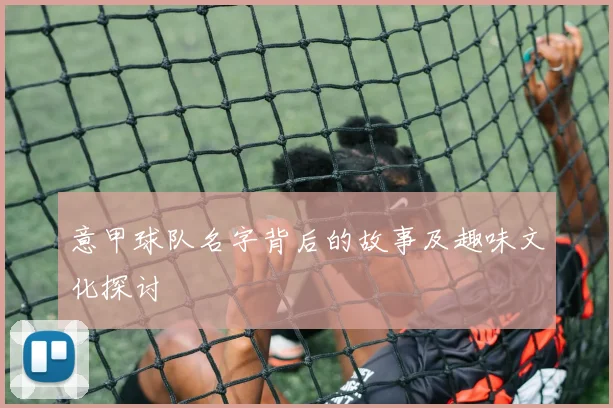 意甲球队名字背后的故事及趣味文化探讨