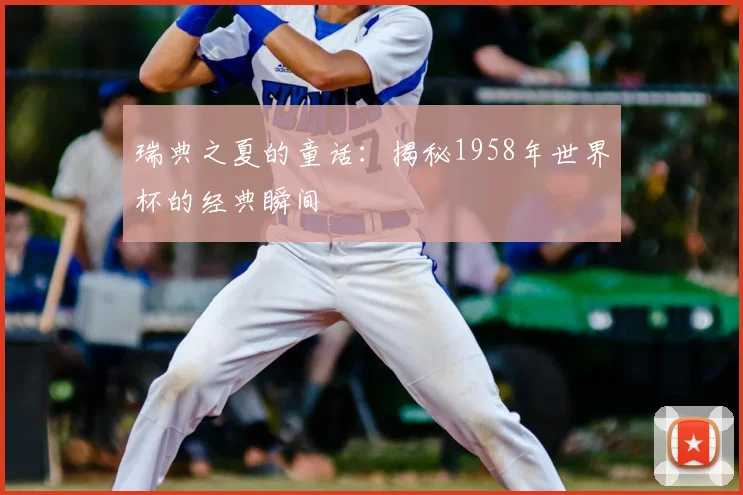 瑞典之夏的童话：揭秘1958年世界杯的经典瞬间