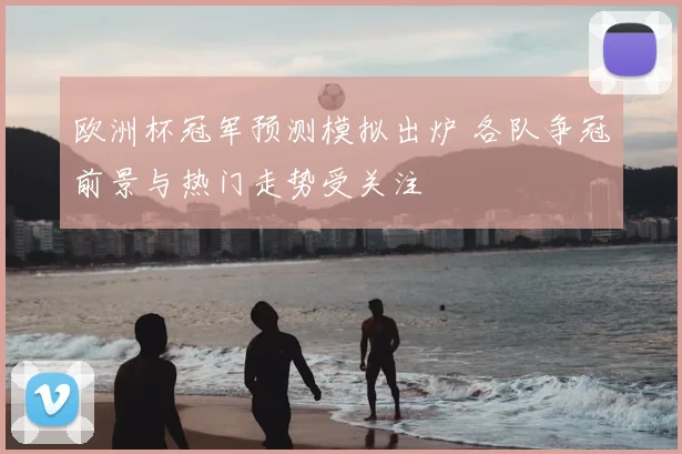 欧洲杯冠军预测模拟出炉 各队争冠前景与热门走势受关注