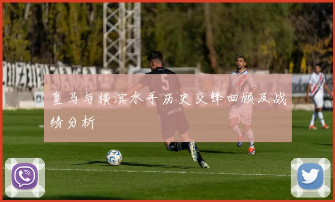 皇马与横滨水手历史交锋回顾及战绩分析