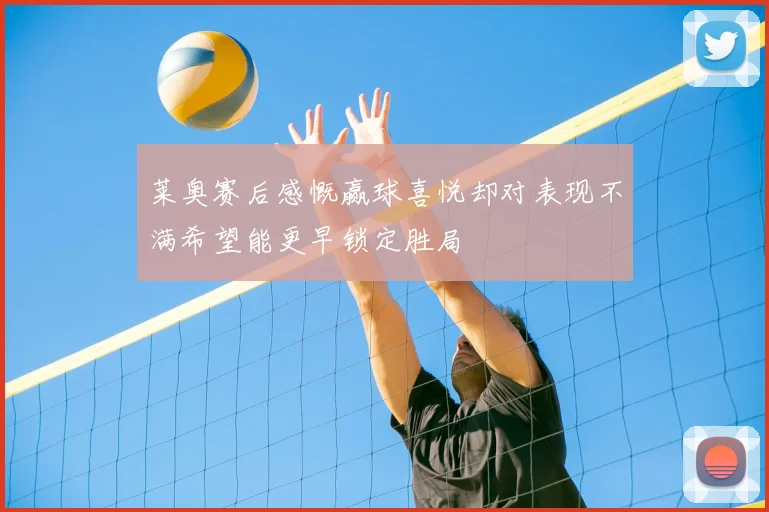 莱奥赛后感慨赢球喜悦却对表现不满希望能更早锁定胜局