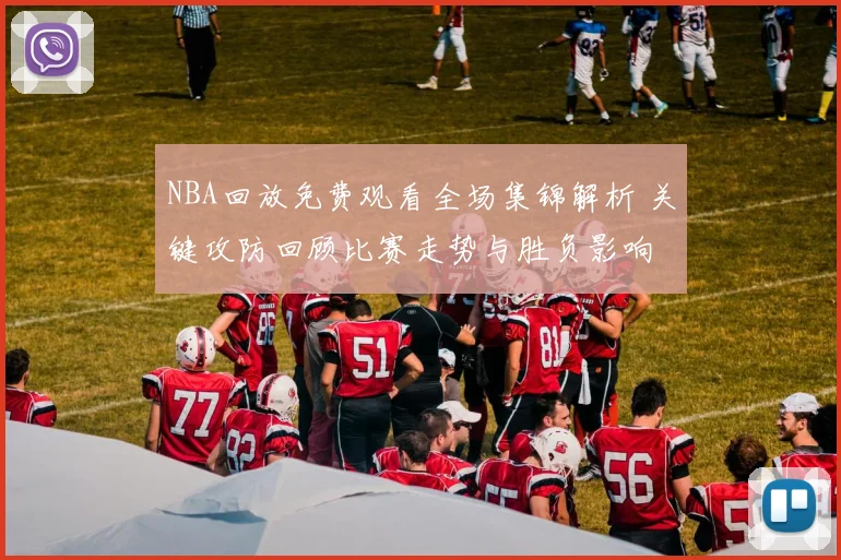 NBA回放免费观看全场集锦解析 关键攻防回顾比赛走势与胜负影响