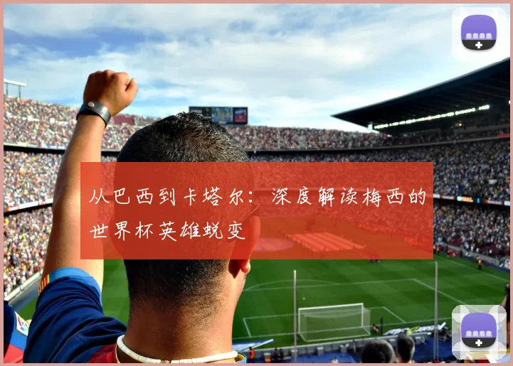 从巴西到卡塔尔：深度解读梅西的世界杯英雄蜕变