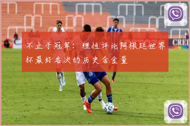 不止于冠军：理性评论阿根廷世界杯最好名次的历史含金量