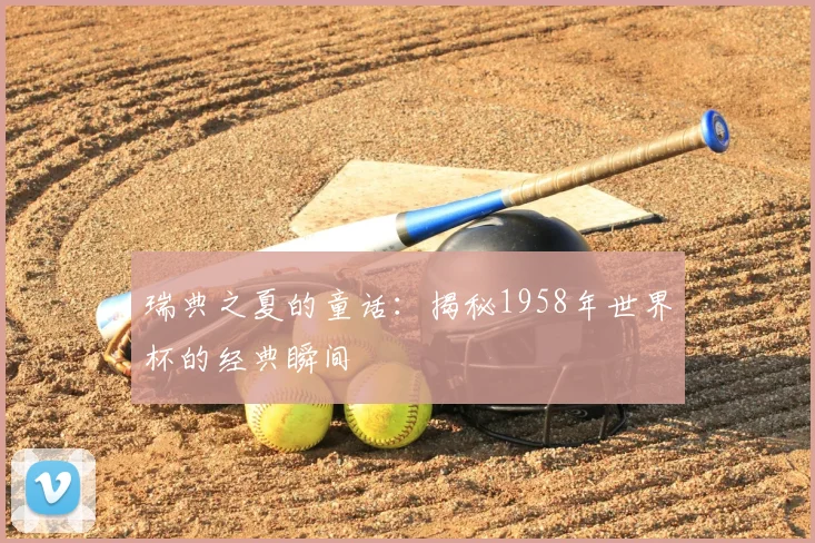 瑞典之夏的童话：揭秘1958年世界杯的经典瞬间