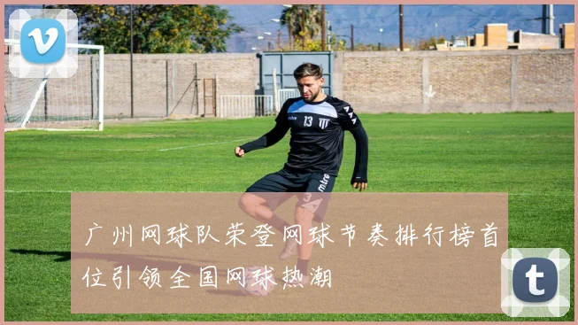广州网球队荣登网球节奏排行榜首位引领全国网球热潮