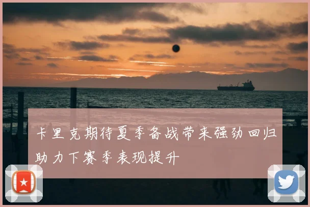 卡里克期待夏季备战带来强劲回归助力下赛季表现提升