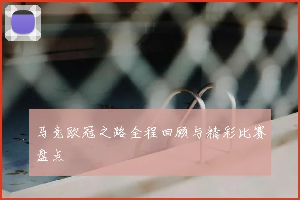 马竞欧冠之路全程回顾与精彩比赛盘点