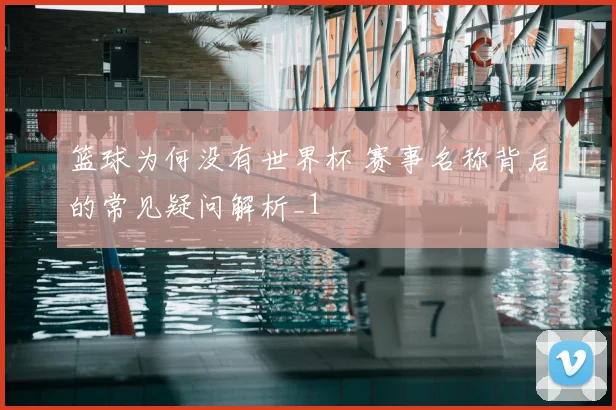 篮球为何没有世界杯 赛事名称背后的常见疑问解析_1