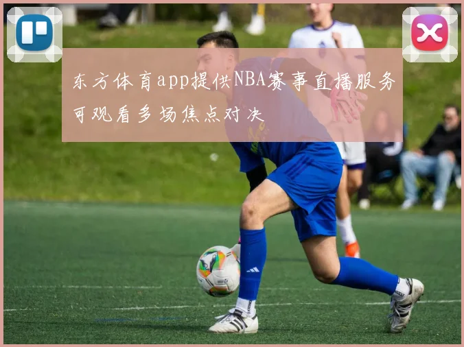 东方体育app提供NBA赛事直播服务可观看多场焦点对决