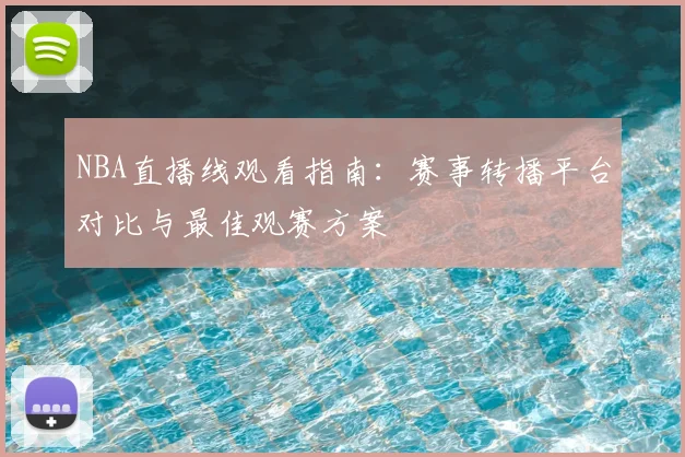NBA直播线观看指南:赛事转播平台对比与最佳观赛方案