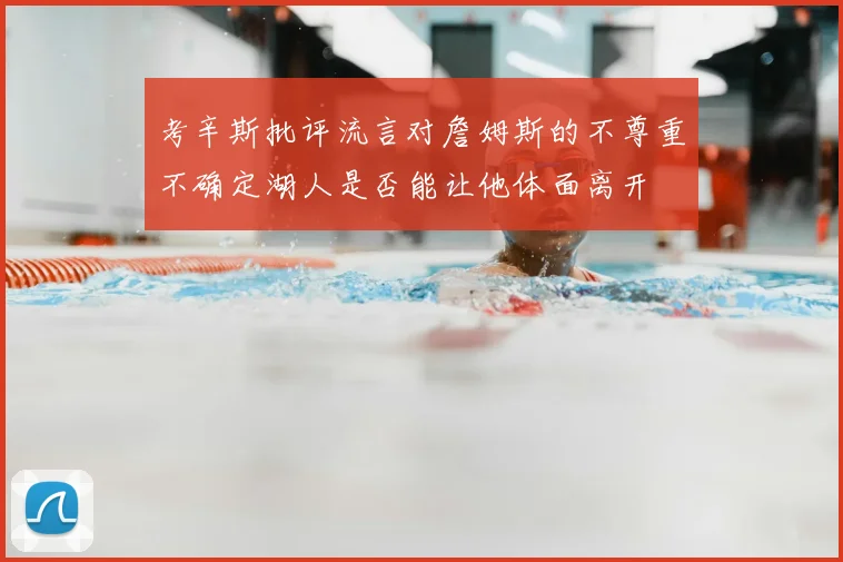 考辛斯批评流言对詹姆斯的不尊重不确定湖人是否能让他体面离开
