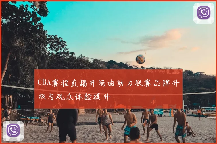 CBA赛程直播开场曲助力联赛品牌升级与观众体验提升