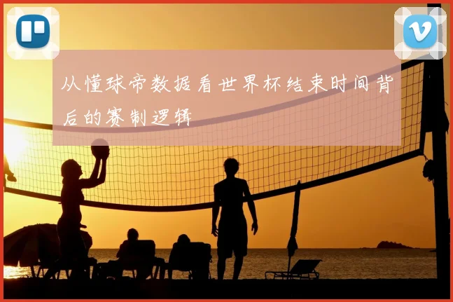 从懂球帝数据看世界杯结束时间背后的赛制逻辑