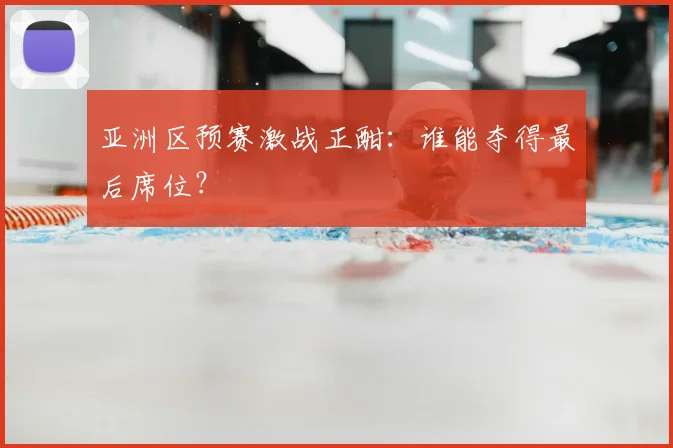 亚洲区预赛激战正酣:谁能夺得最后席位?