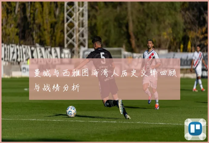 曼城与西雅图海湾人历史交锋回顾与战绩分析
