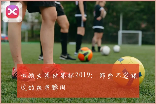 回顾女团世界杯2019:那些不容错过的经典瞬间