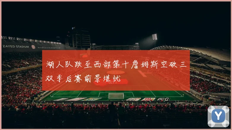 湖人队跌至西部第十詹姆斯空砍三双季后赛前景堪忧