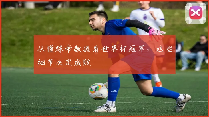 从懂球帝数据看世界杯冠军,这些细节决定成败