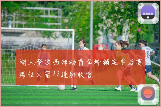 湖人登顶西部榜首黄蜂锁定季后赛席位火箭22连胜收官