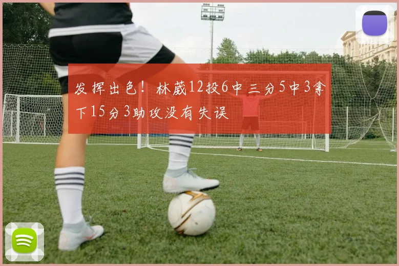 发挥出色！林葳12投6中三分5中3拿下15分3助攻没有失误