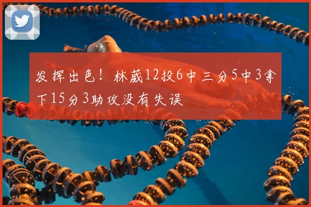 发挥出色！林葳12投6中三分5中3拿下15分3助攻没有失误