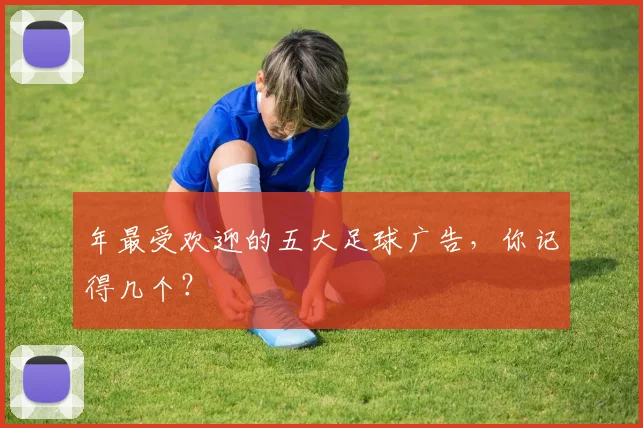 年最受欢迎的五大足球广告,你记得几个?