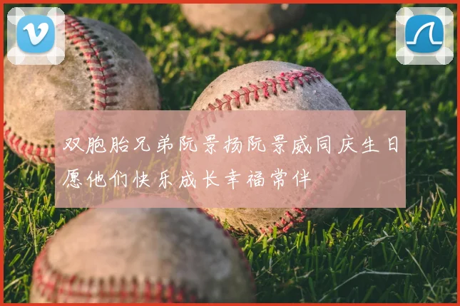 双胞胎兄弟阮景扬阮景威同庆生日愿他们快乐成长幸福常伴