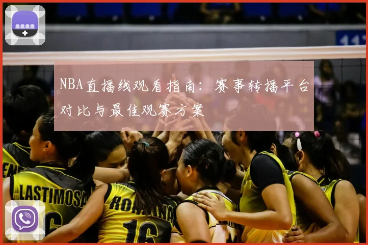 NBA直播线观看指南:赛事转播平台对比与最佳观赛方案