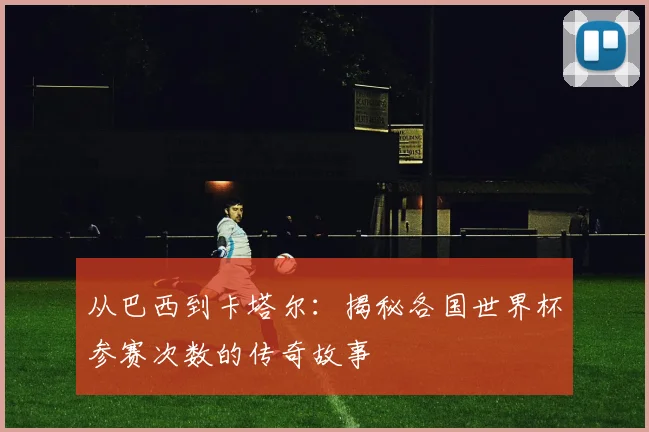 从巴西到卡塔尔:揭秘各国世界杯参赛次数的传奇故事
