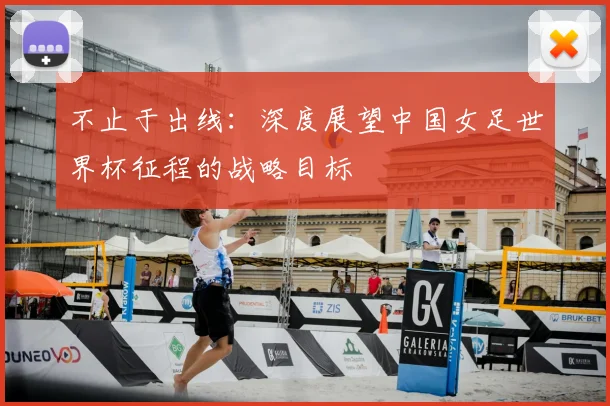 不止于出线：深度展望中国女足世界杯征程的战略目标