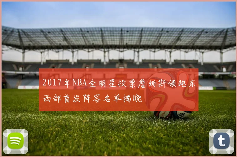 2017年NBA全明星投票詹姆斯领跑东西部首发阵容名单揭晓