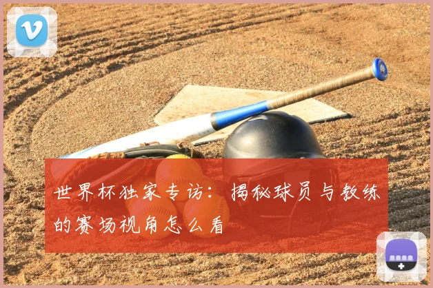 世界杯独家专访:揭秘球员与教练的赛场视角怎么看