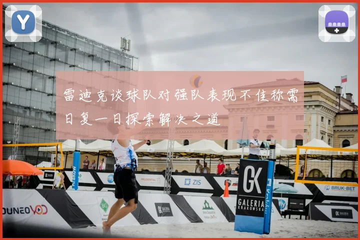 雷迪克谈球队对强队表现不佳称需日复一日探索解决之道