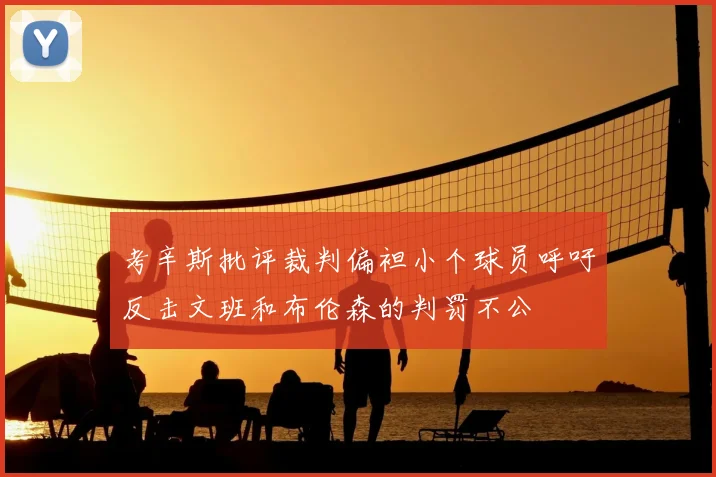 考辛斯批评裁判偏袒小个球员呼吁反击文班和布伦森的判罚不公