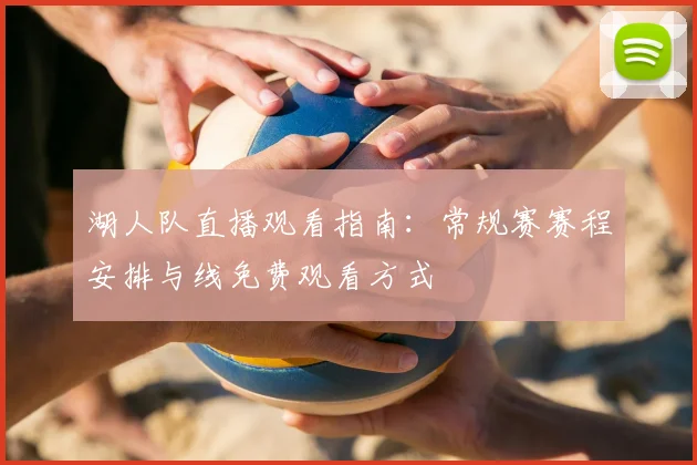 湖人队直播观看指南:常规赛赛程安排与线免费观看方式