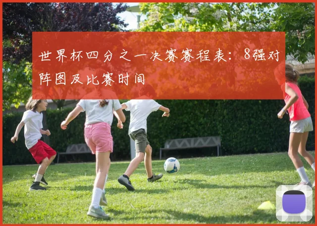 世界杯四分之一决赛赛程表:8强对阵图及比赛时间
